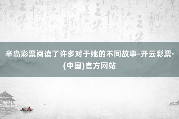 半岛彩票阅读了许多对于她的不同故事-开云彩票·(中国)官方网站