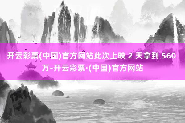 开云彩票(中国)官方网站此次上映 2 天拿到 560 万-开云彩票·(中国)官方网站