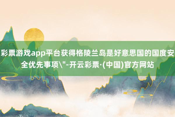 彩票游戏app平台获得格陵兰岛是好意思国的国度安全优先事项
