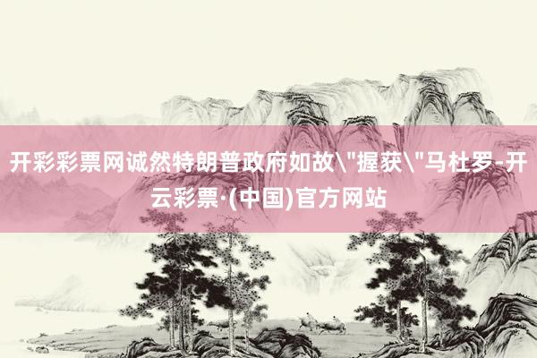 开彩彩票网诚然特朗普政府如故