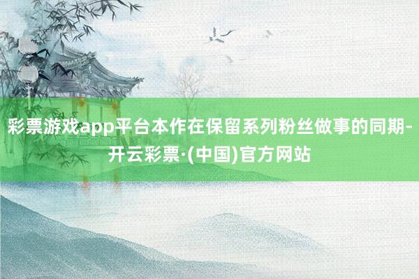 彩票游戏app平台本作在保留系列粉丝做事的同期-开云彩票·(中国)官方网站