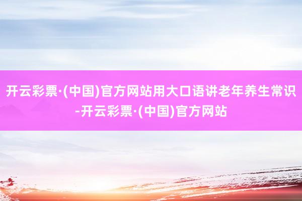 开云彩票·(中国)官方网站用大口语讲老年养生常识-开云彩票·(中国)官方网站