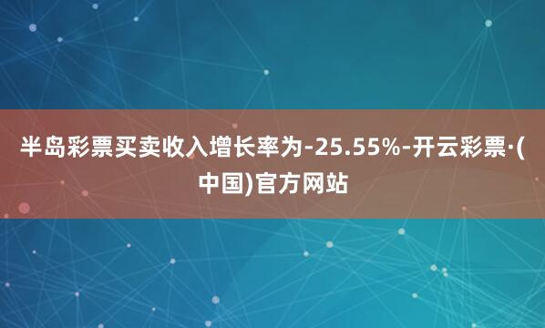 半岛彩票买卖收入增长率为-25.55%-开云彩票·(中国)官方网站
