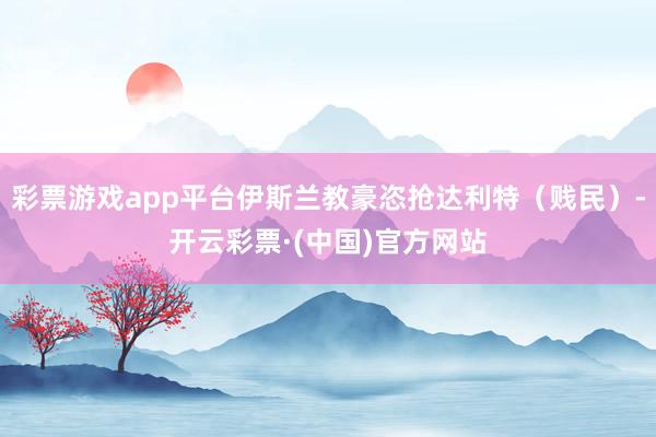 彩票游戏app平台伊斯兰教豪恣抢达利特（贱民）-开云彩票·(中国)官方网站