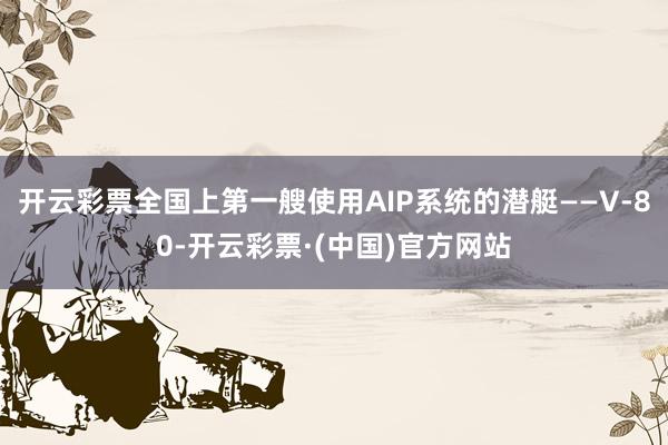开云彩票全国上第一艘使用AIP系统的潜艇——V-80-开云彩票·(中国)官方网站