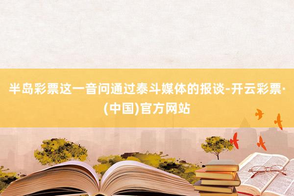 半岛彩票这一音问通过泰斗媒体的报谈-开云彩票·(中国)官方网站