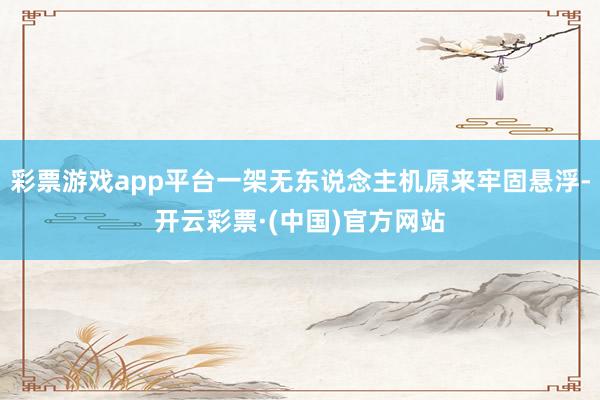 彩票游戏app平台一架无东说念主机原来牢固悬浮-开云彩票·(中国)官方网站