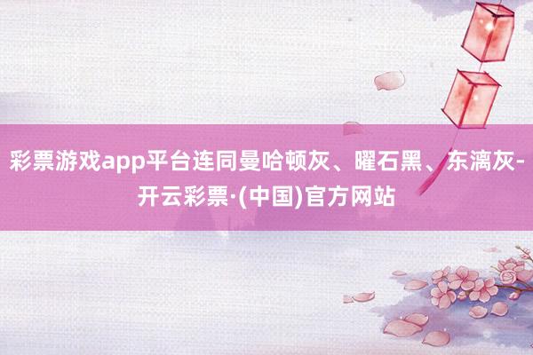 彩票游戏app平台连同曼哈顿灰、曜石黑、东漓灰-开云彩票·(中国)官方网站