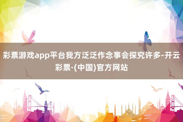 彩票游戏app平台我方泛泛作念事会探究许多-开云彩票·(中国)官方网站