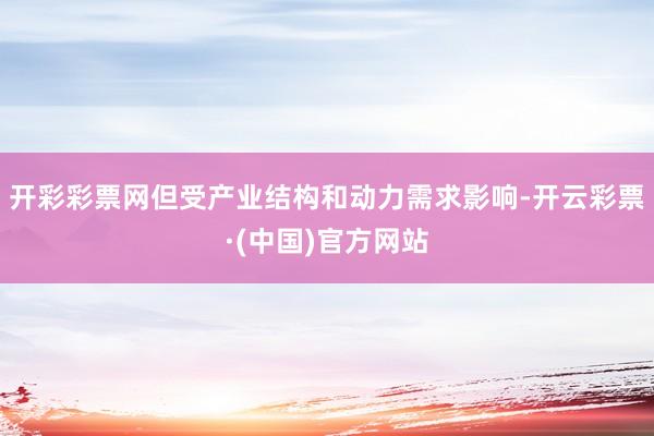 开彩彩票网但受产业结构和动力需求影响-开云彩票·(中国)官方网站