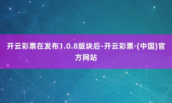 开云彩票在发布1.0.8版块后-开云彩票·(中国)官方网站