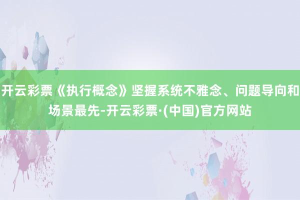 开云彩票《执行概念》坚握系统不雅念、问题导向和场景最先-开云彩票·(中国)官方网站