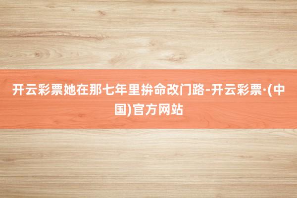 开云彩票她在那七年里拚命改门路-开云彩票·(中国)官方网站