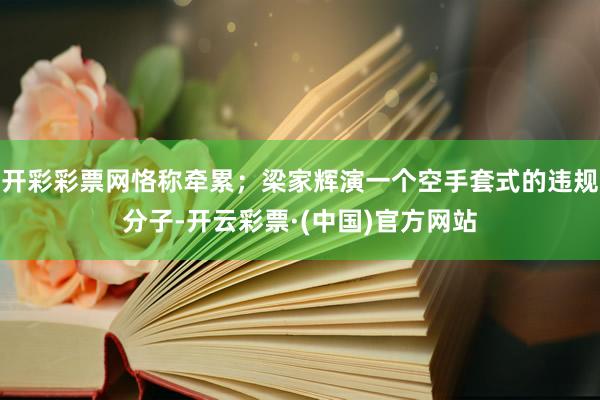 开彩彩票网恪称牵累；梁家辉演一个空手套式的违规分子-开云彩票·(中国)官方网站