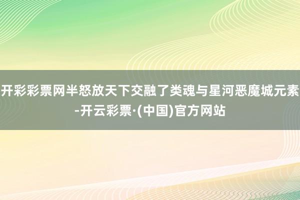 开彩彩票网半怒放天下交融了类魂与星河恶魔城元素-开云彩票·(中国)官方网站