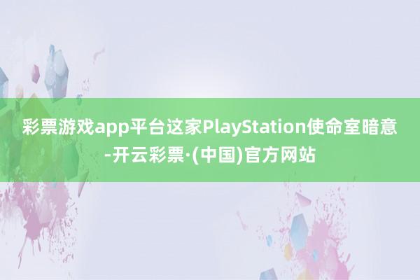 彩票游戏app平台这家PlayStation使命室暗意-开云彩票·(中国)官方网站