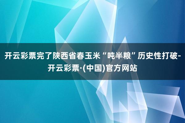 开云彩票完了陕西省春玉米“吨半粮”历史性打破-开云彩票·(中国)官方网站
