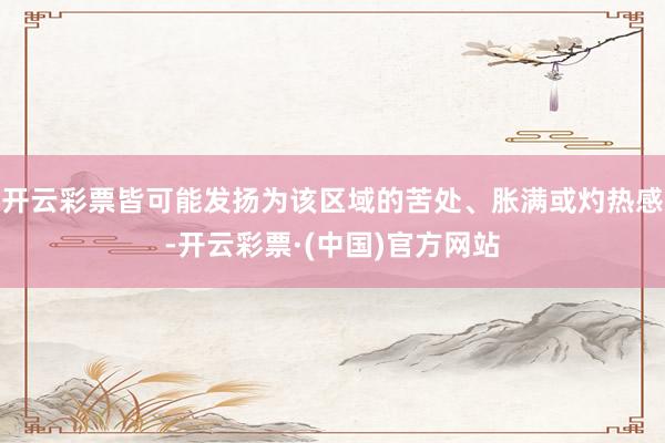 开云彩票皆可能发扬为该区域的苦处、胀满或灼热感-开云彩票·(中国)官方网站