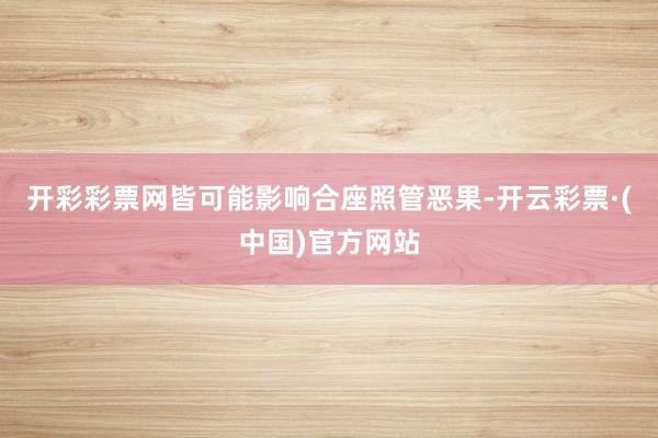 开彩彩票网皆可能影响合座照管恶果-开云彩票·(中国)官方网站