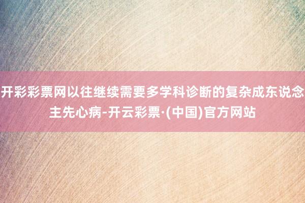 开彩彩票网以往继续需要多学科诊断的复杂成东说念主先心病-开云彩票·(中国)官方网站